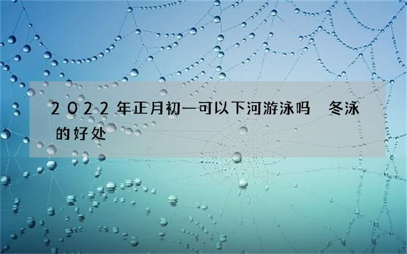 2022年正月初一可以下河游泳吗 冬泳的好处